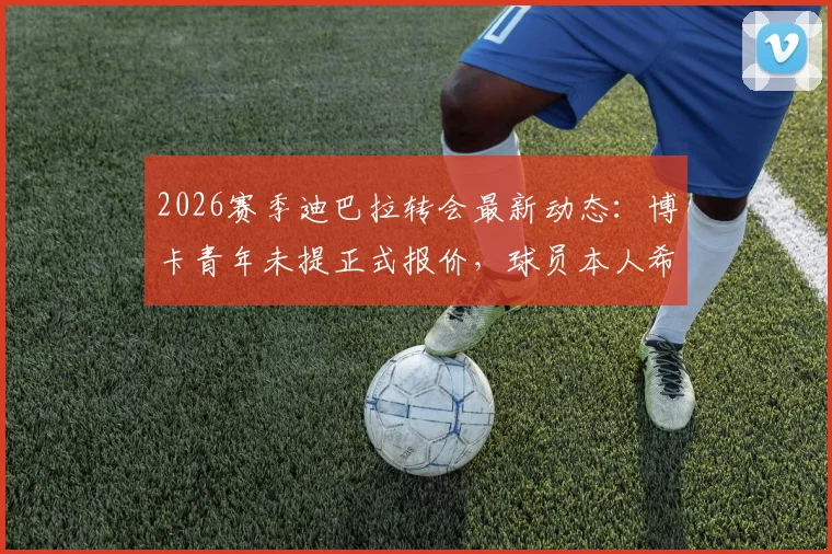 2026赛季迪巴拉转会最新动态:博卡青年未提正式报价,球员本人希望留守罗马队效力