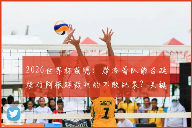2026世界杯前瞻：摩洛哥队能否延续对阿根廷裁判的不败纪录？关键赛程与对手深度解析
