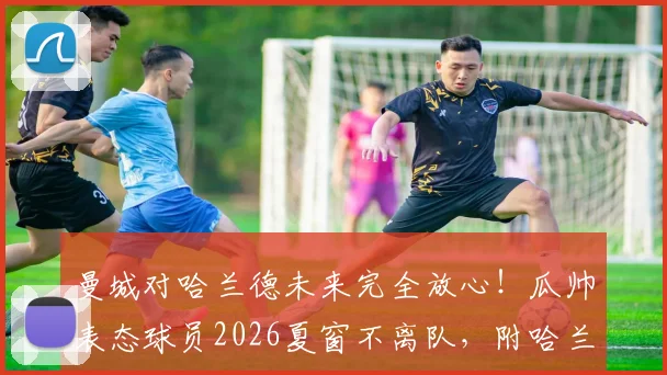 曼城对哈兰德未来完全放心！瓜帅表态球员2026夏窗不离队，附哈兰德合同细节与薪资解读