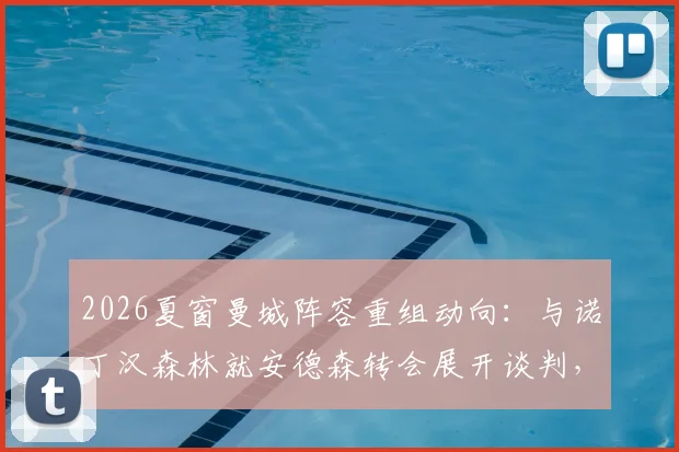 2026夏窗曼城阵容重组动向：与诺丁汉森林就安德森转会展开谈判，瓜迪奥拉补强计划启动
