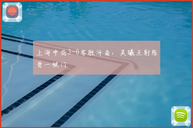 上海申花3-0客胜河南,吴曦点射陈晋一破门