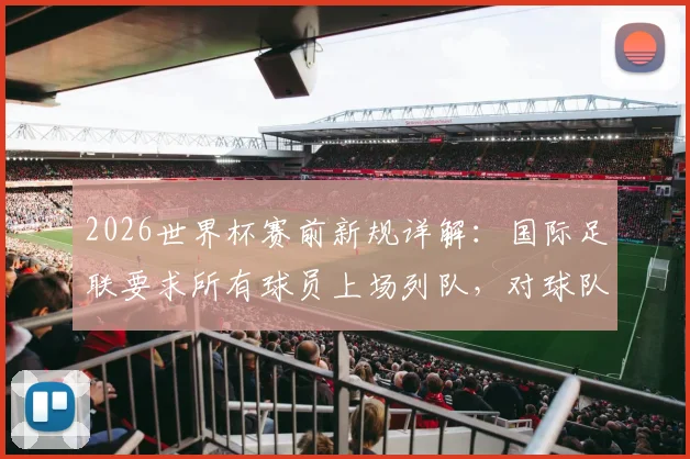 2026世界杯赛前新规详解：国际足联要求所有球员上场列队，对球队有何具体影响？