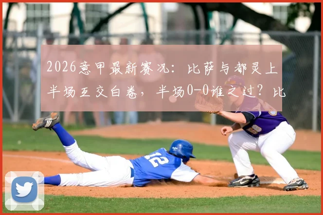 2026意甲最新赛况：比萨与都灵上半场互交白卷，半场0-0谁之过？比赛细节全解析