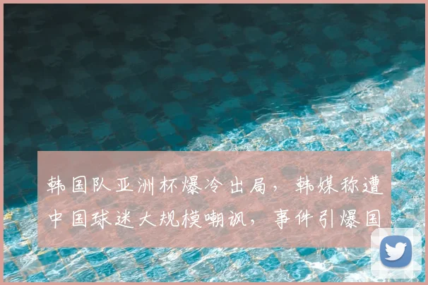 韩国队亚洲杯爆冷出局，韩媒称遭中国球迷大规模嘲讽，事件引爆国内社交媒体