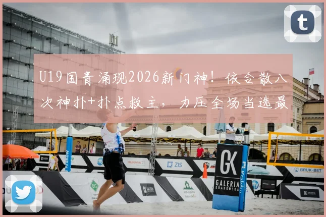 U19国青涌现2026新门神！依合散八次神扑+扑点救主，力压全场当选最佳球员