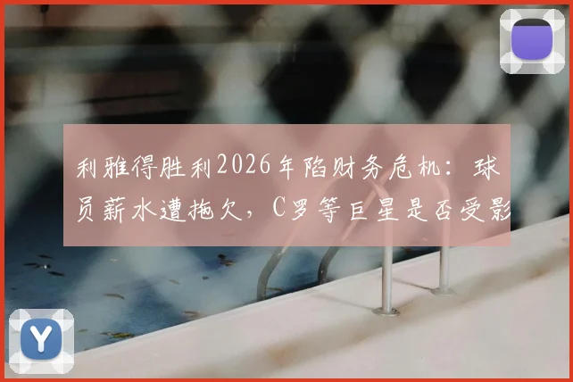 利雅得胜利2026年陷财务危机:球员薪水遭拖欠,C罗等巨星是否受影响?深度剖析背后原因