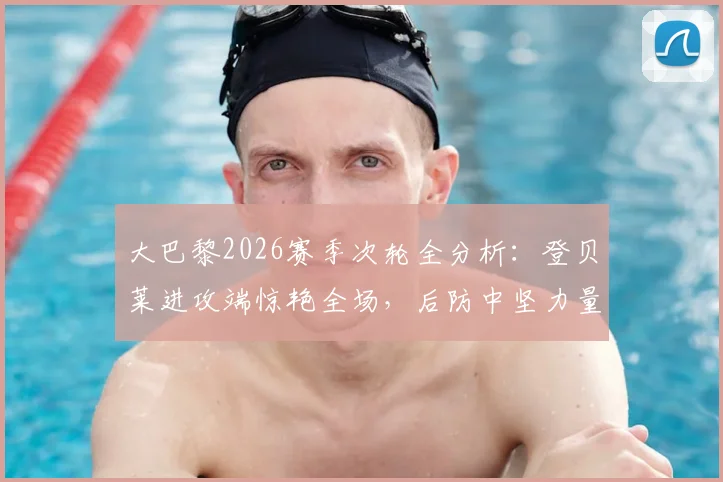 大巴黎2026赛季次轮全分析：登贝莱进攻端惊艳全场，后防中坚力量贡献盘点