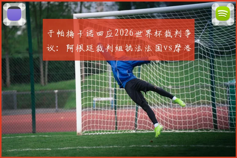 于帕梅卡诺回应2026世界杯裁判争议:阿根廷裁判组执法法国vs摩洛哥,当事人直言不纠结于此,附裁判背景与执法历史分析