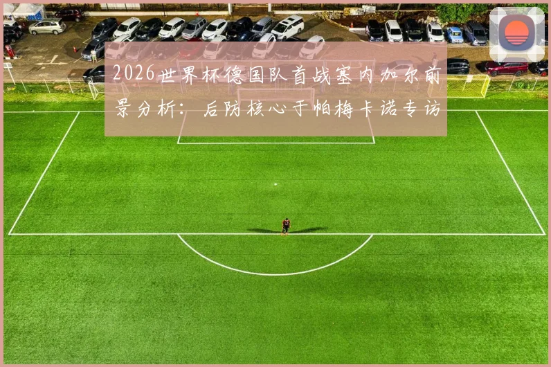 2026世界杯德国队首战塞内加尔前景分析:后防核心于帕梅卡诺专访,详解球队争冠目标与挑战