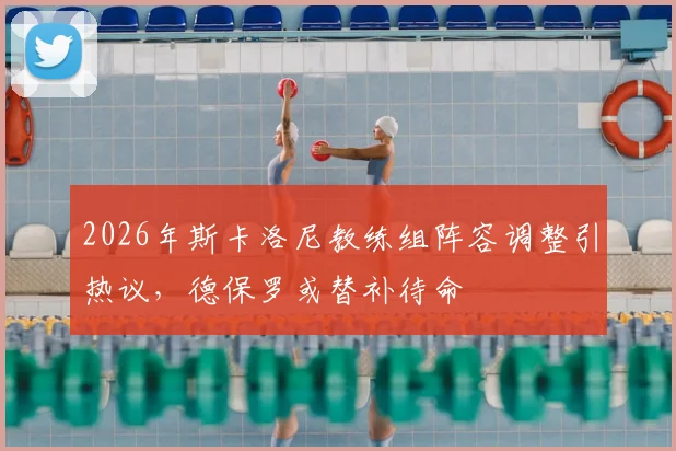 2026年斯卡洛尼教练组阵容调整引热议，德保罗或替补待命
