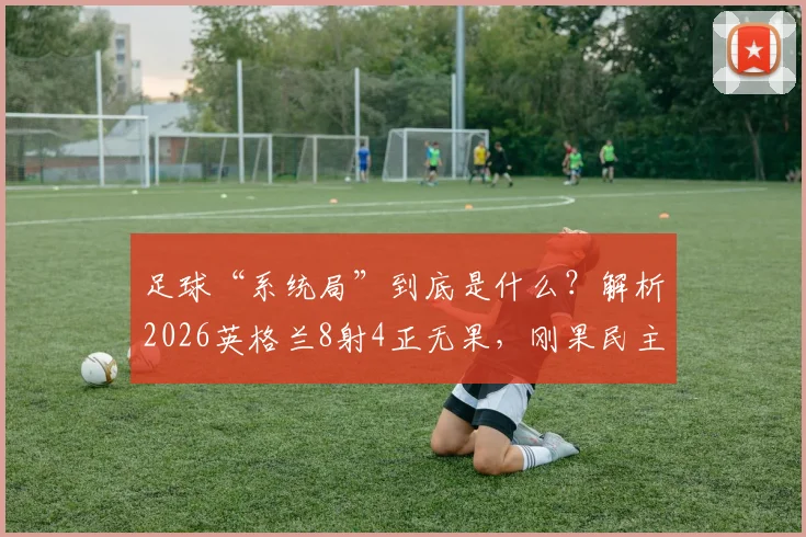 足球“系统局”到底是什么？解析2026英格兰8射4正无果，刚果民主1射正就破门背后的门道