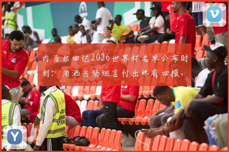 内马尔回忆2026世界杯名单公布时刻:泪洒当场坦言付出终有回报,细数为入选国家队所做的努力