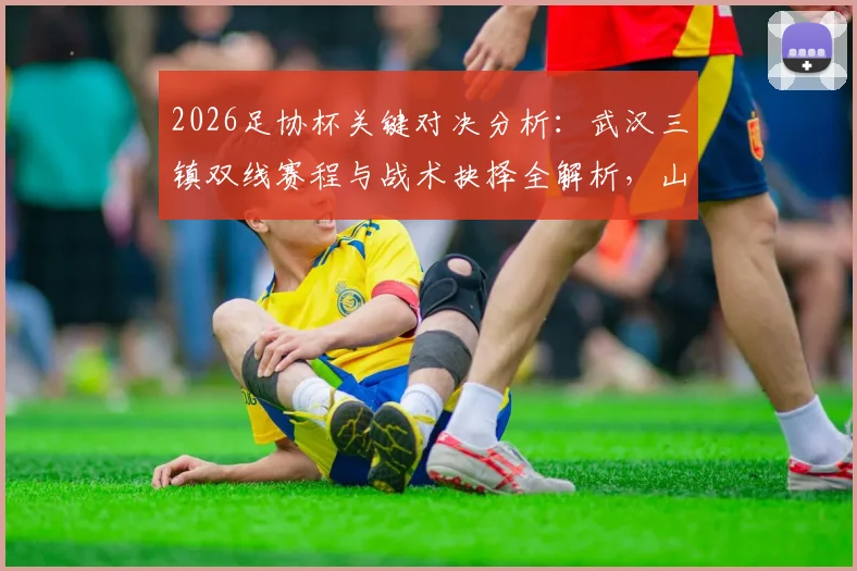 2026足协杯关键对决分析:武汉三镇双线赛程与战术抉择全解析,山东泰山客场全力出击策略前瞻