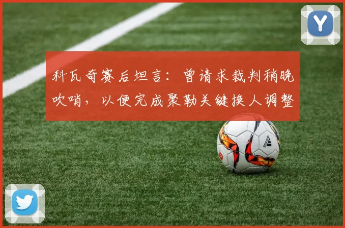 科瓦奇赛后坦言：曾请求裁判稍晚吹哨，以便完成聚勒关键换人调整