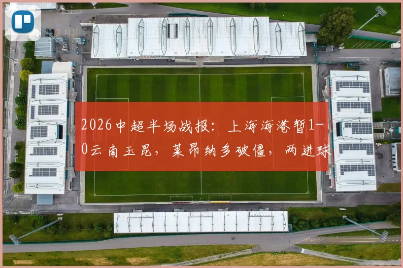2026中超半场战报:上海海港暂1-0云南玉昆,莱昂纳多破僵,两进球被吹引争议