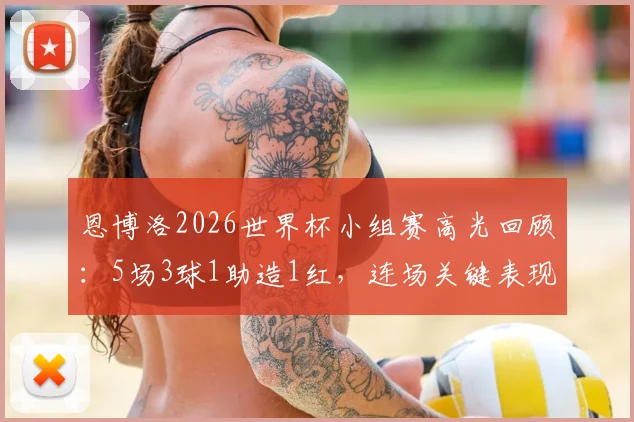 恩博洛2026世界杯小组赛高光回顾：5场3球1助造1红，连场关键表现助瑞士出线