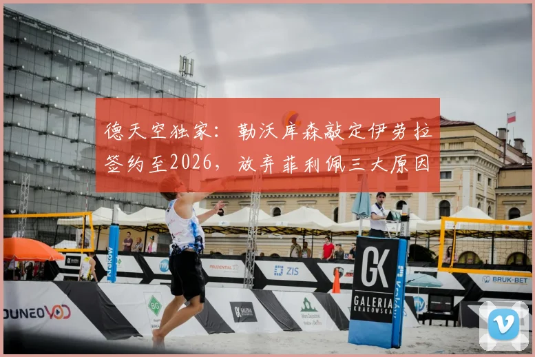 德天空独家：勒沃库森敲定伊劳拉签约至2026，放弃菲利佩三大原因与新赛季战术打法预测