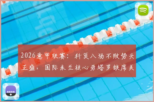 2026意甲联赛：科莫八场不败势头正盛，国际米兰核心劳塔罗缺席关键战影响几何？