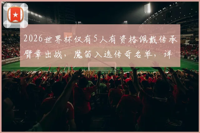 2026世界杯仅有5人有资格佩戴传承臂章出战,魔笛入选传奇名单,详解佩戴规则与传承意义