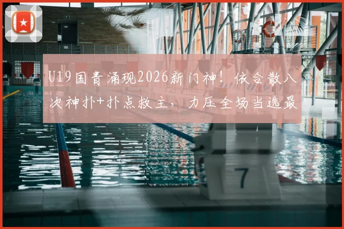 U19国青涌现2026新门神!依合散八次神扑+扑点救主,力压全场当选最佳球员