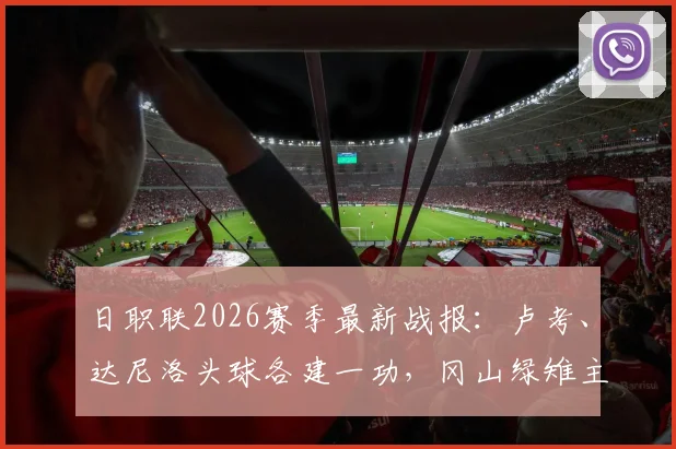 日职联2026赛季最新战报:卢考、达尼洛头球各建一功,冈山绿雉主场1-1逼平浦和红钻