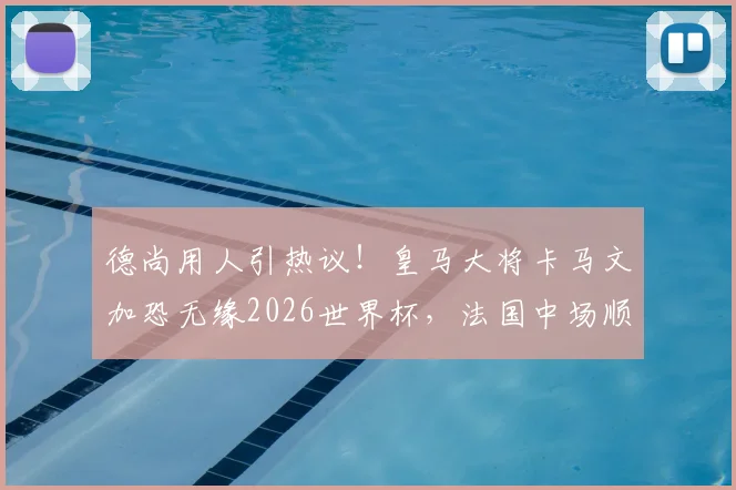 德尚用人引热议！皇马大将卡马文加恐无缘2026世界杯，法国中场顺位深度解析