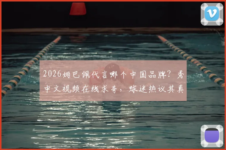 2026姆巴佩代言哪个中国品牌？秀中文视频在线求夸，球迷热议其真实中文水平与发音