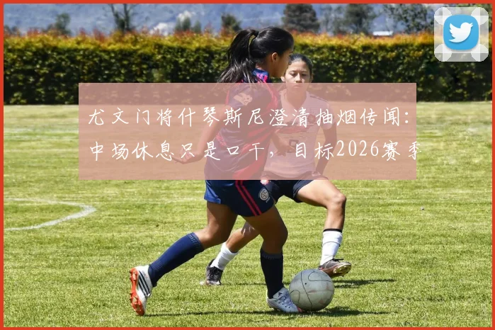 尤文门将什琴斯尼澄清抽烟传闻：中场休息只是口干，目标2026赛季夺取四项冠军