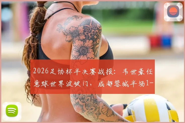 2026足协杯半决赛战报：韦世豪任意球世界波破门，成都蓉城半场1-0领先上海泽天，附全场集锦与晋级形势分析