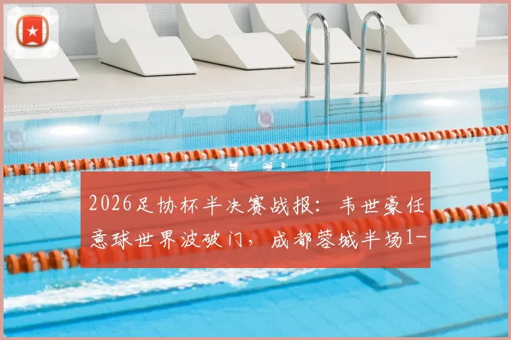 2026足协杯半决赛战报：韦世豪任意球世界波破门，成都蓉城半场1-0领先上海泽天，附全场集锦与晋级形势分析