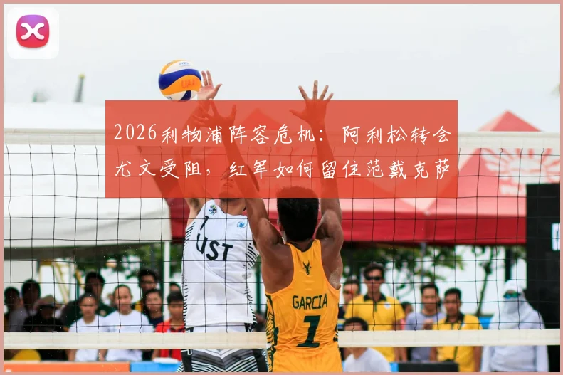 2026利物浦阵容危机：阿利松转会尤文受阻，红军如何留住范戴克萨拉赫等功勋元老？