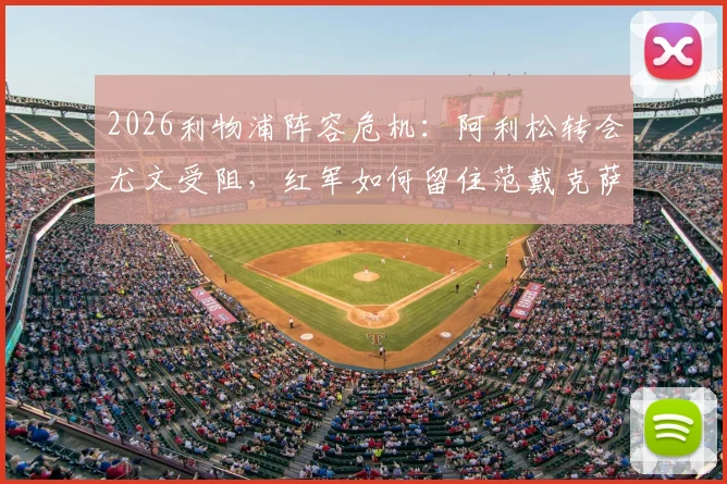 2026利物浦阵容危机:阿利松转会尤文受阻,红军如何留住范戴克萨拉赫等功勋元老?