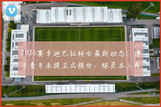 2026赛季迪巴拉转会最新动态：博卡青年未提正式报价，球员本人希望留守罗马队效力