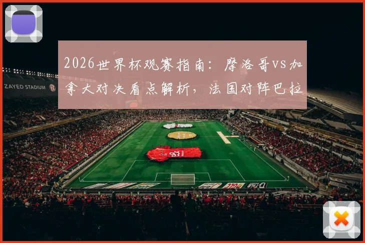 2026世界杯观赛指南：摩洛哥vs加拿大对决看点解析，法国对阵巴拉圭战术前瞻与直播渠道
