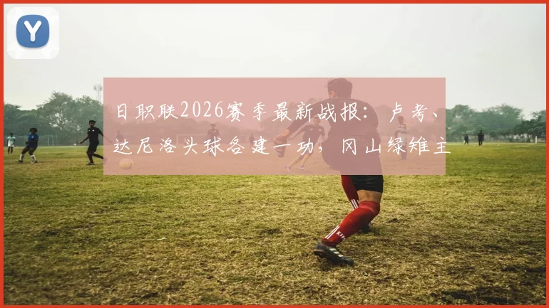 日职联2026赛季最新战报：卢考、达尼洛头球各建一功，冈山绿雉主场1-1逼平浦和红钻