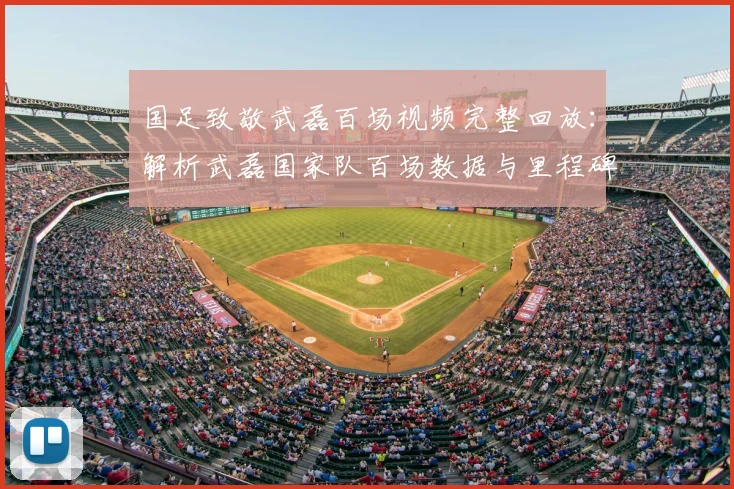 国足致敬武磊百场视频完整回放：解析武磊国家队百场数据与里程碑仪式全过程
