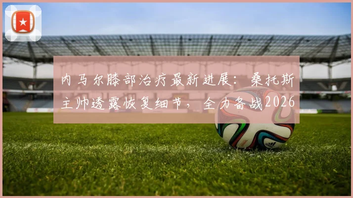 内马尔膝部治疗最新进展:桑托斯主帅透露恢复细节,全力备战2026世界杯
