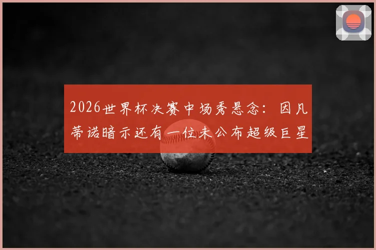 2026世界杯决赛中场秀悬念：因凡蒂诺暗示还有一位未公布超级巨星加盟，表演阵容全解析