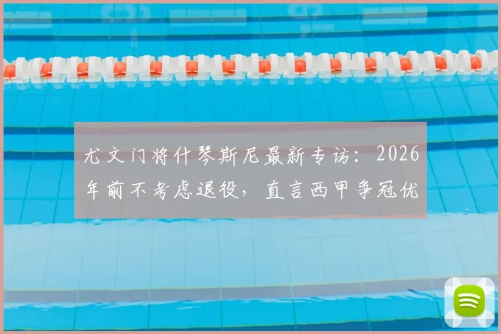 尤文门将什琴斯尼最新专访：2026年前不考虑退役，直言西甲争冠优先级高于欧冠，解析其未来职业规划与留守决心