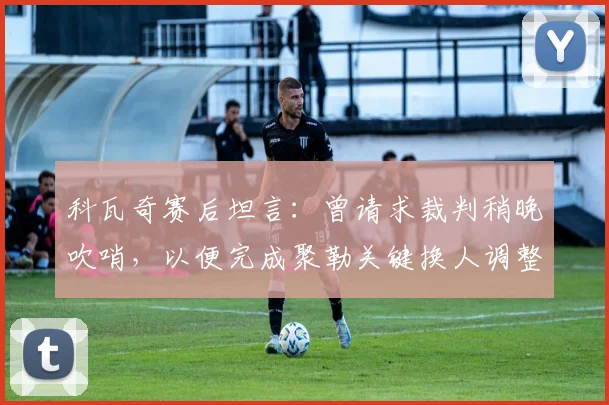 科瓦奇赛后坦言：曾请求裁判稍晚吹哨，以便完成聚勒关键换人调整
