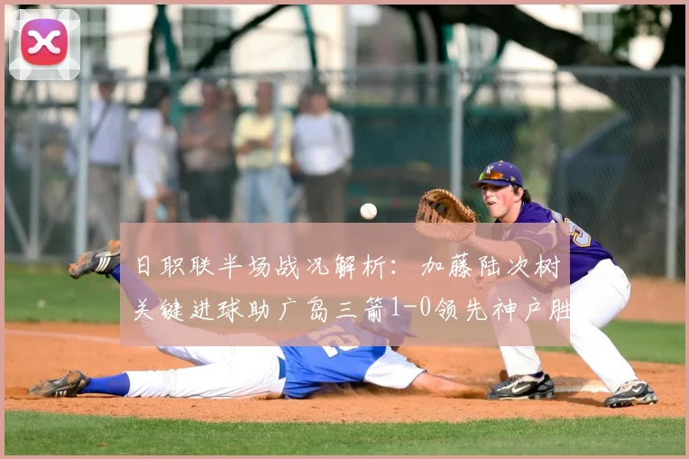 日职联半场战况解析：加藤陆次树关键进球助广岛三箭1-0领先神户胜利船，2026赛季攻防细节深度剖析