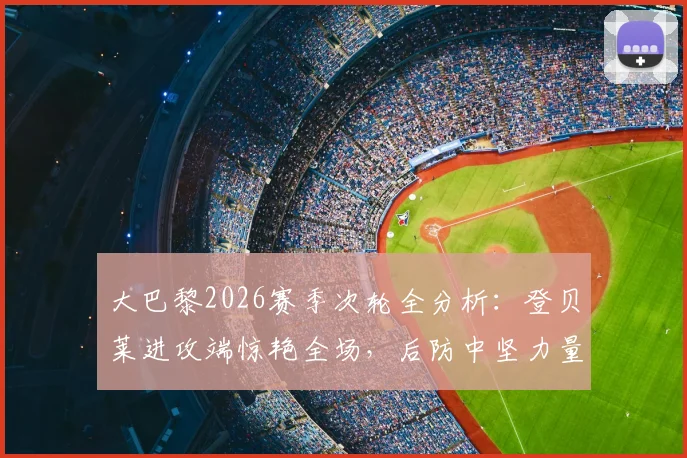 大巴黎2026赛季次轮全分析:登贝莱进攻端惊艳全场,后防中坚力量贡献盘点