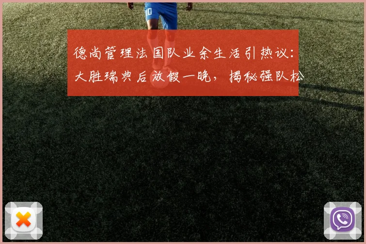 德尚管理法国队业余生活引热议：大胜瑞典后放假一晚，揭秘强队松弛有度的管理哲学