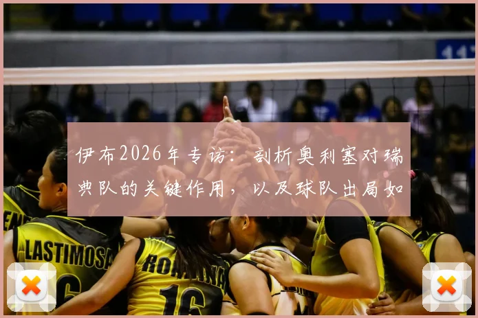 伊布2026年专访：剖析奥利塞对瑞典队的关键作用，以及球队出局如何让整个国家梦想破灭