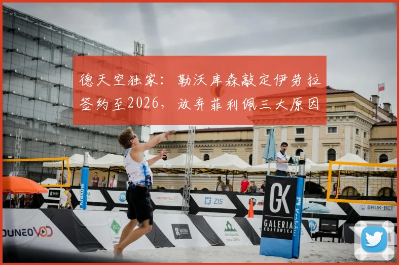 德天空独家：勒沃库森敲定伊劳拉签约至2026，放弃菲利佩三大原因与新赛季战术打法预测