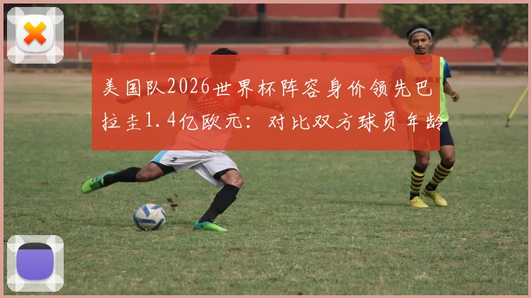 美国队2026世界杯阵容身价领先巴拉圭1.4亿欧元：对比双方球员年龄及实力分析