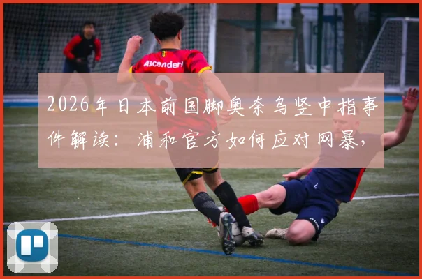 2026年日本前国脚奥奈乌竖中指事件解读：浦和官方如何应对网暴，探讨球场冲突边界