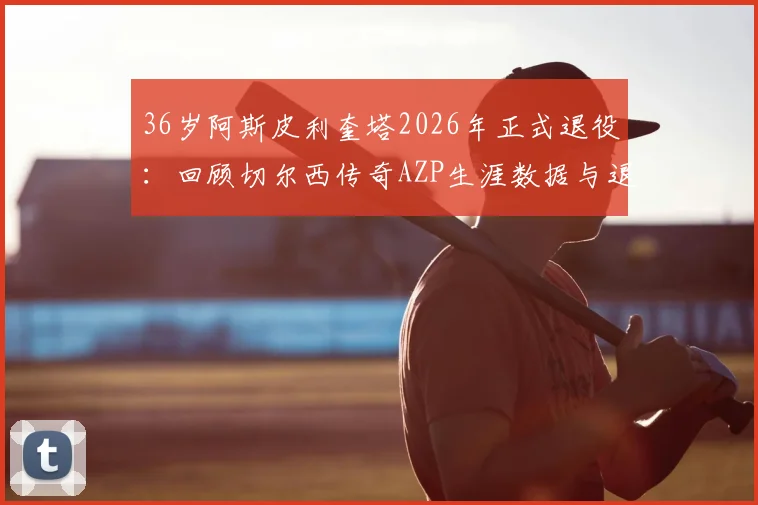 36岁阿斯皮利奎塔2026年正式退役：回顾切尔西传奇AZP生涯数据与退役后去向分析