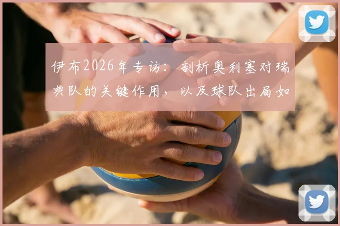 伊布2026年专访：剖析奥利塞对瑞典队的关键作用，以及球队出局如何让整个国家梦想破灭