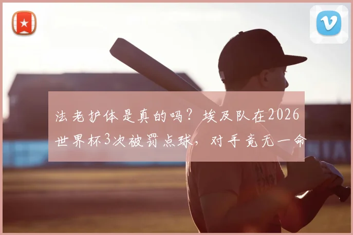 法老护体是真的吗？埃及队在2026世界杯3次被罚点球，对手竟无一命中